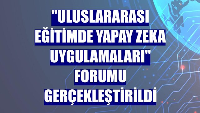 "Uluslararası Eğitimde Yapay Zeka Uygulamaları" forumu gerçekleştirildi