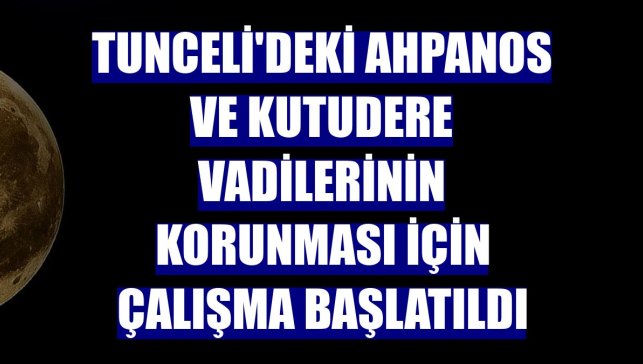 Tunceli'deki Ahpanos ve Kutudere vadilerinin korunması için çalışma başlatıldı