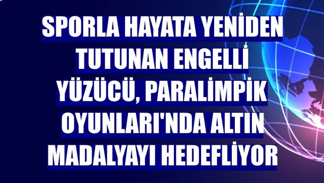 Sporla hayata yeniden tutunan engelli yüzücü, Paralimpik Oyunları'nda altın madalyayı hedefliyor