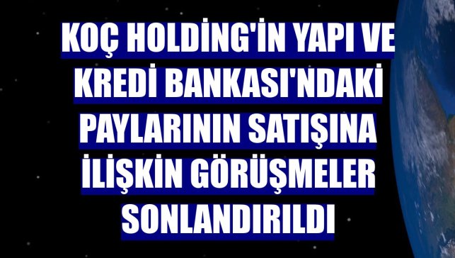 Koç Holding'in Yapı ve Kredi Bankası'ndaki paylarının satışına ilişkin görüşmeler sonlandırıldı