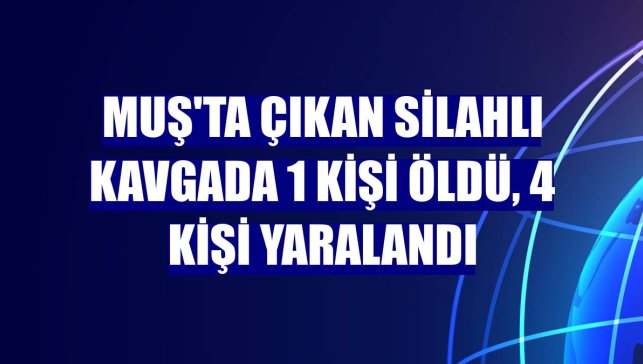 Muş'ta çıkan silahlı kavgada 1 kişi öldü, 4 kişi yaralandı