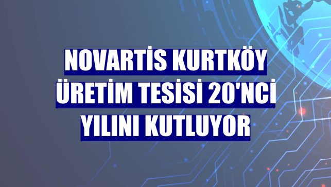 Novartis Kurtköy Üretim Tesisi 20'nci yılını kutluyor
