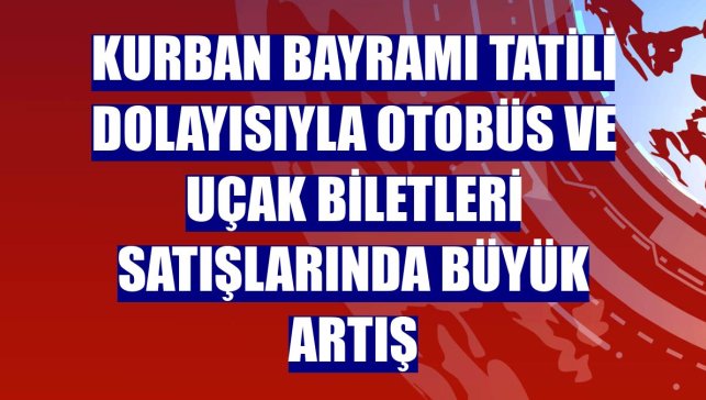 Kurban Bayramı tatili dolayısıyla otobüs ve uçak biletleri satışlarında büyük artış