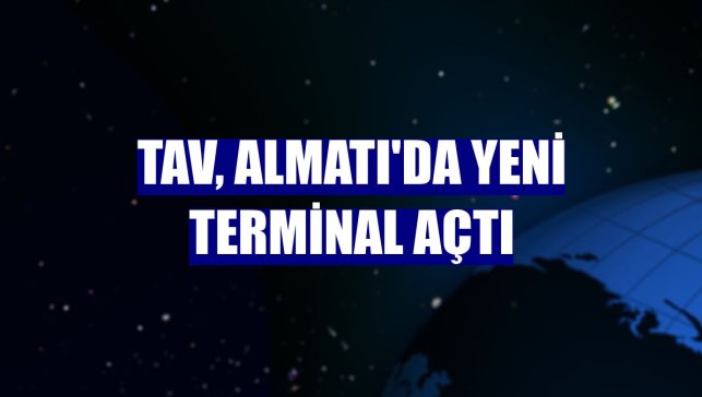 TAV, Almatı'da yeni terminal açtı