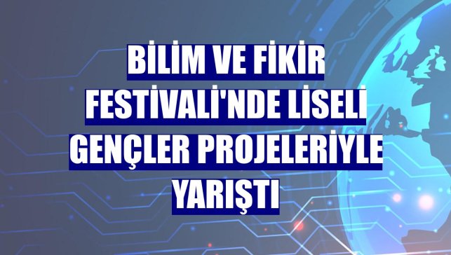Bilim ve Fikir Festivali'nde liseli gençler projeleriyle yarıştı
