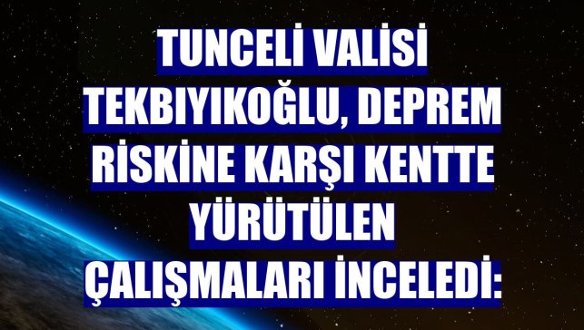 Tunceli Valisi Tekbıyıkoğlu, deprem riskine karşı kentte yürütülen çalışmaları inceledi: