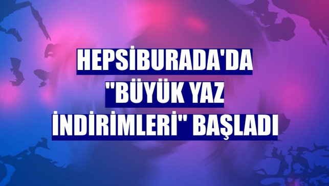 Hepsiburada'da "büyük yaz indirimleri" başladı