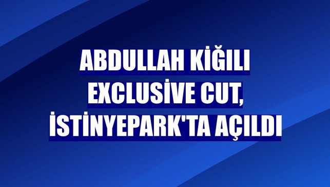 Abdullah Kiğılı Exclusive Cut, İstinyePark'ta açıldı