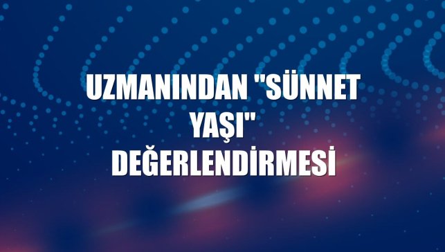 Uzmanından "sünnet yaşı" değerlendirmesi