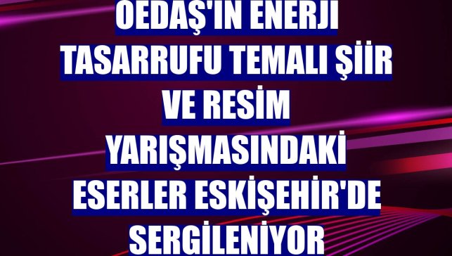 OEDAŞ'ın enerji tasarrufu temalı şiir ve resim yarışmasındaki eserler Eskişehir'de sergileniyor