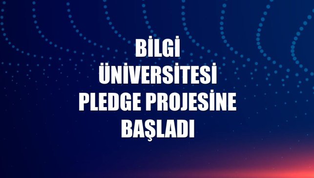 Bilgi Üniversitesi PLEDGE projesine başladı