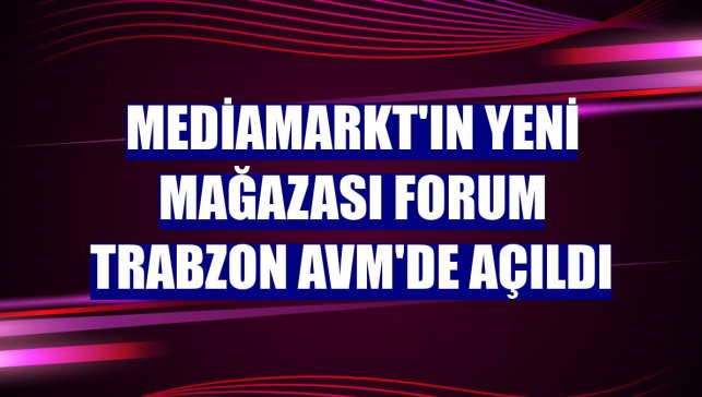 MediaMarkt'ın yeni mağazası Forum Trabzon AVM'de açıldı