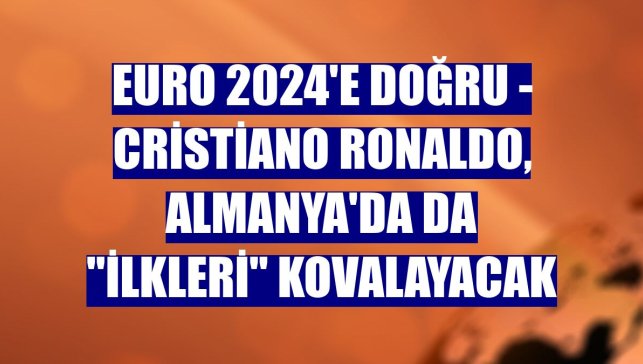 EURO 2024'E DOĞRU - Cristiano Ronaldo, Almanya'da da "ilkleri" kovalayacak