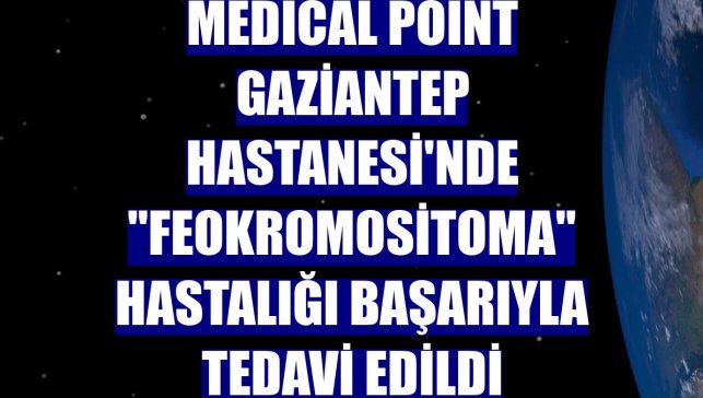 Medical Point Gaziantep Hastanesi'nde "Feokromositoma" hastalığı başarıyla tedavi edildi
