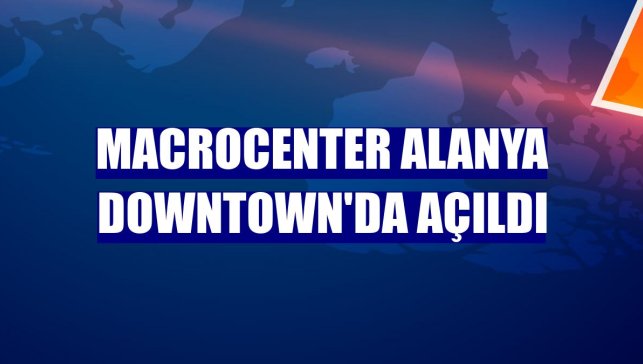 Macrocenter Alanya Downtown'da açıldı