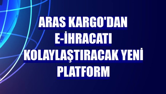 Aras Kargo'dan e-ihracatı kolaylaştıracak yeni platform