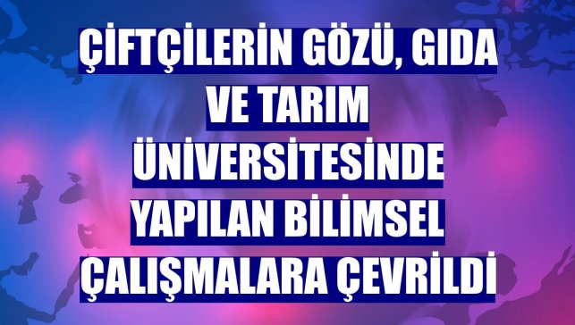 Çiftçilerin gözü, Gıda ve Tarım Üniversitesinde yapılan bilimsel çalışmalara çevrildi