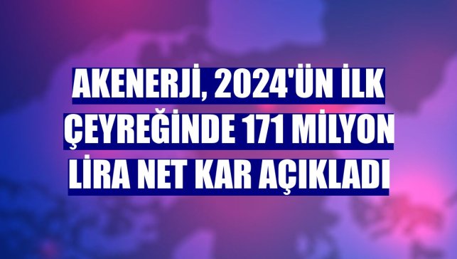 Akenerji, 2024'ün ilk çeyreğinde 171 milyon lira net kar açıkladı