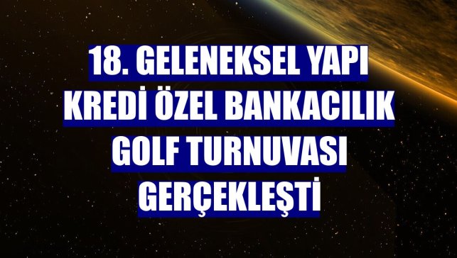 18. Geleneksel Yapı Kredi Özel Bankacılık Golf Turnuvası gerçekleşti