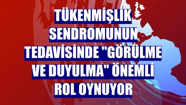 Tükenmişlik sendromunun tedavisinde "görülme ve duyulma" önemli rol oynuyor