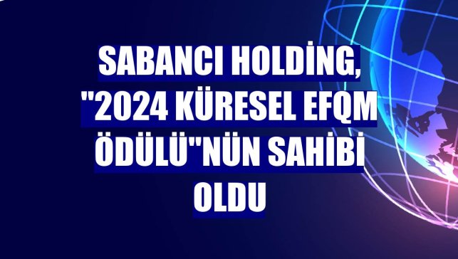 Sabancı Holding, "2024 Küresel EFQM Ödülü"nün sahibi oldu