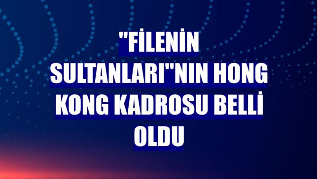 "Filenin Sultanları"nın Hong Kong kadrosu belli oldu