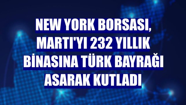New York Borsası, Martı'yı 232 yıllık binasına Türk bayrağı asarak kutladı
