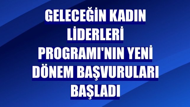 Geleceğin Kadın Liderleri Programı'nın yeni dönem başvuruları başladı