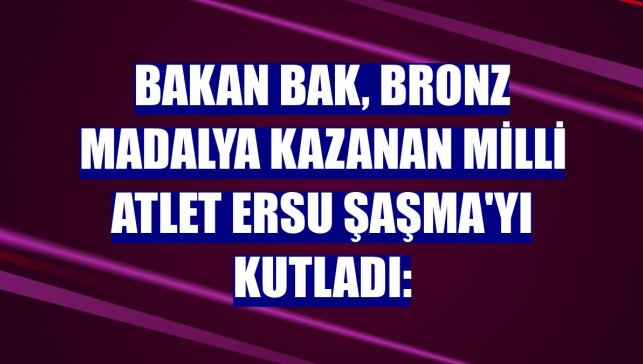 Bakan Bak, bronz madalya kazanan milli atlet Ersu Şaşma'yı kutladı: