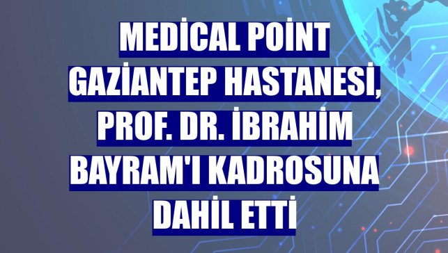 Medical Point Gaziantep Hastanesi, Prof. Dr. İbrahim Bayram'ı kadrosuna dahil etti