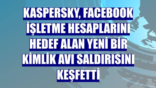 Kaspersky, Facebook işletme hesaplarını hedef alan yeni bir kimlik avı saldırısını keşfetti