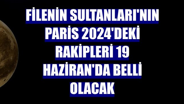 Filenin Sultanları'nın Paris 2024'deki rakipleri 19 Haziran'da belli olacak