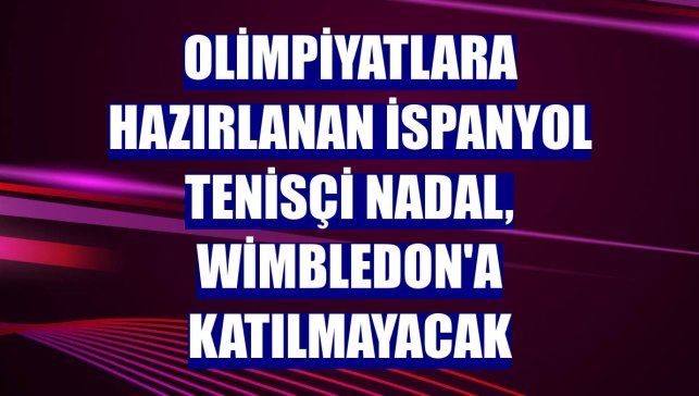 Olimpiyatlara hazırlanan İspanyol tenisçi Nadal, Wimbledon'a katılmayacak