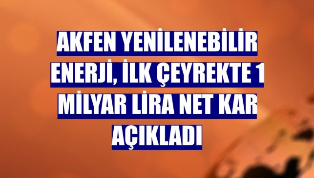 Akfen Yenilenebilir Enerji, ilk çeyrekte 1 milyar lira net kar açıkladı
