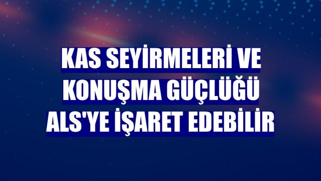 Kas seyirmeleri ve konuşma güçlüğü ALS'ye işaret edebilir