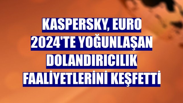 Kaspersky, EURO 2024'te yoğunlaşan dolandırıcılık faaliyetlerini keşfetti
