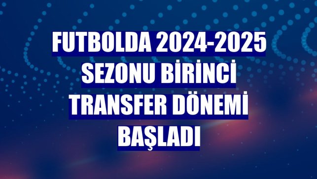 Futbolda 2024-2025 sezonu birinci transfer dönemi başladı