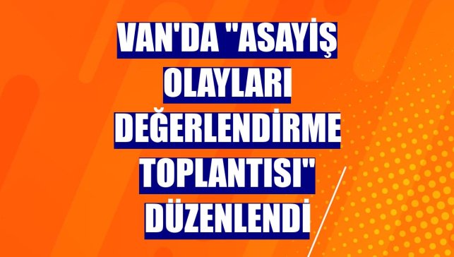 Van'da "Asayiş Olayları Değerlendirme Toplantısı" düzenlendi