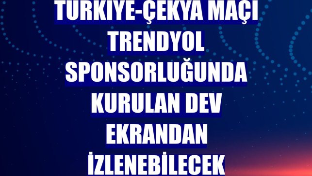 Türkiye-Çekya maçı Trendyol sponsorluğunda kurulan dev ekrandan izlenebilecek