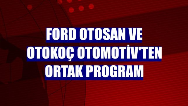 Ford Otosan ve Otokoç Otomotiv'ten ortak program