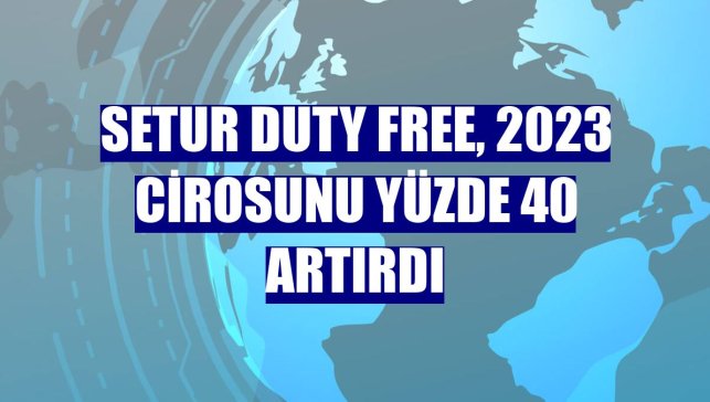Setur Duty Free, 2023 cirosunu yüzde 40 artırdı