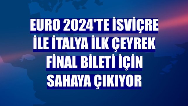 EURO 2024'te İsviçre ile İtalya ilk çeyrek final bileti için sahaya çıkıyor