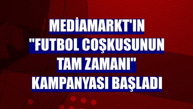 MediaMarkt'ın "Futbol Coşkusunun Tam Zamanı" kampanyası başladı