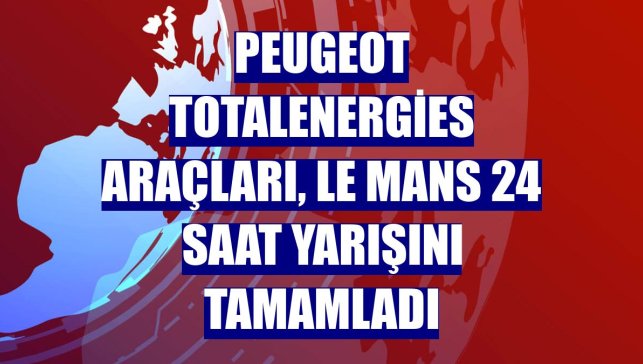 Peugeot TotalEnergies araçları, Le Mans 24 Saat yarışını tamamladı