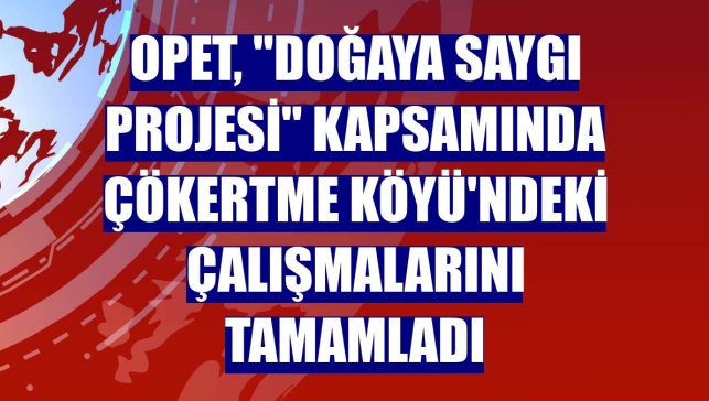 OPET, "Doğaya Saygı Projesi" kapsamında Çökertme Köyü'ndeki çalışmalarını tamamladı