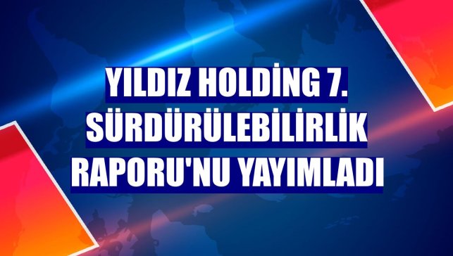 Yıldız Holding 7. Sürdürülebilirlik Raporu'nu yayımladı