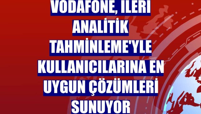 Vodafone, İleri Analitik Tahminleme'yle kullanıcılarına en uygun çözümleri sunuyor