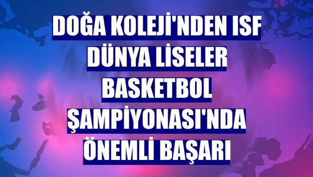 Doğa Koleji'nden ISF Dünya Liseler Basketbol Şampiyonası'nda önemli başarı