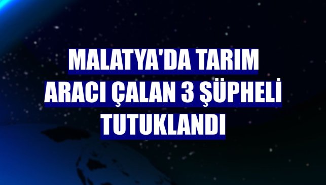 Malatya'da tarım aracı çalan 3 şüpheli tutuklandı