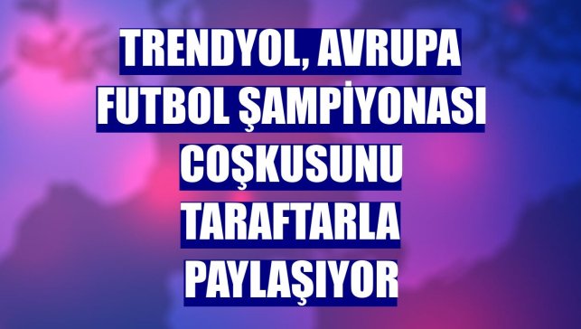 Trendyol, Avrupa Futbol Şampiyonası coşkusunu taraftarla paylaşıyor